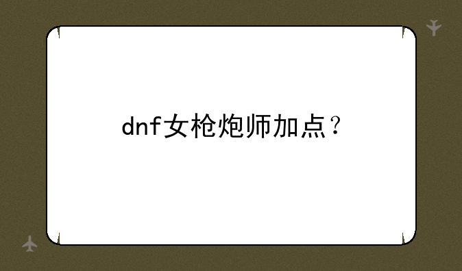 dnf女枪炮师加点？