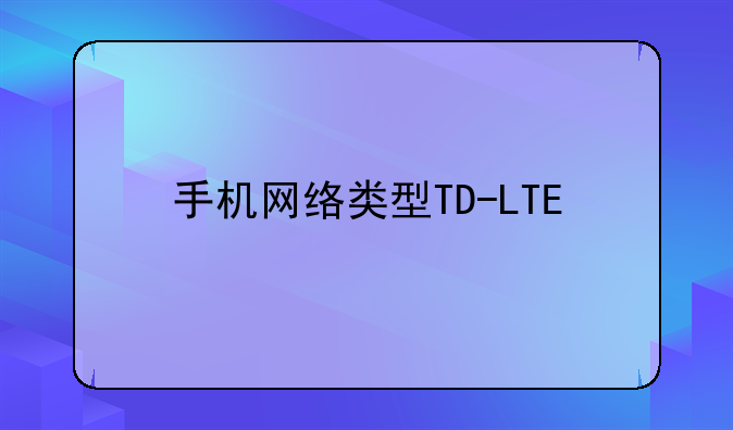 手机网络类型TD-LTE/TD-SCDMA/GSM是什么意思？