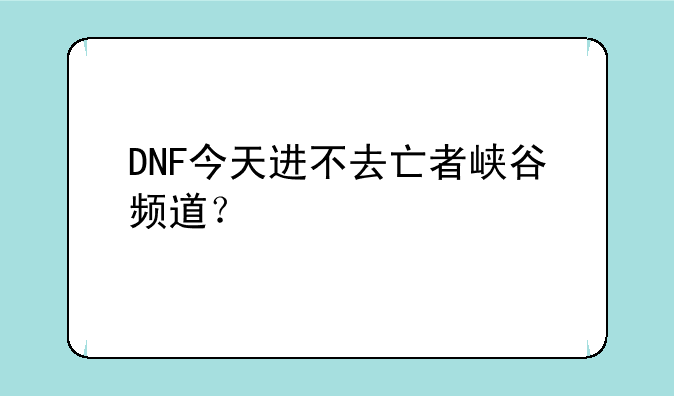 DNF今天进不去亡者峡谷频道？
