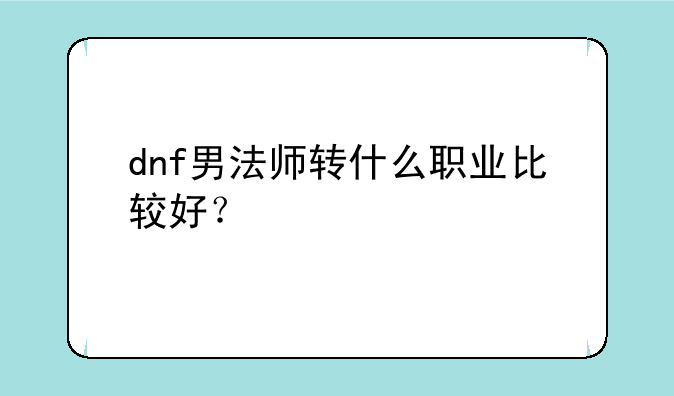 dnf男法师转什么职业比较好？