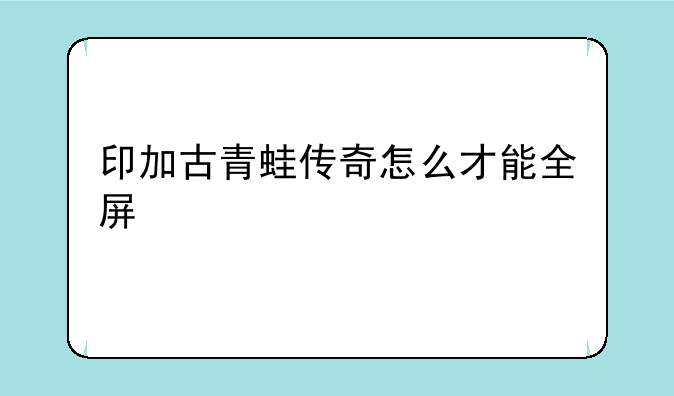 印加古青蛙传奇怎么才能全屏