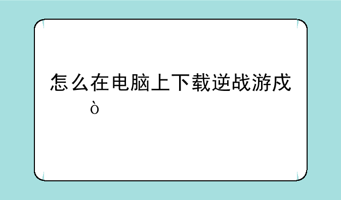 怎么在电脑上下载逆战游戏？