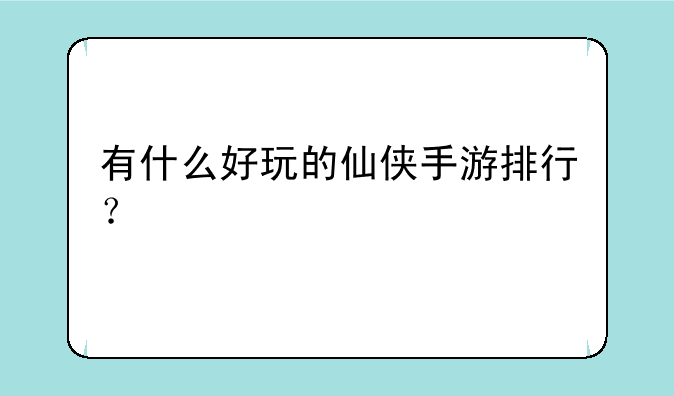 有什么好玩的仙侠手游排行？
