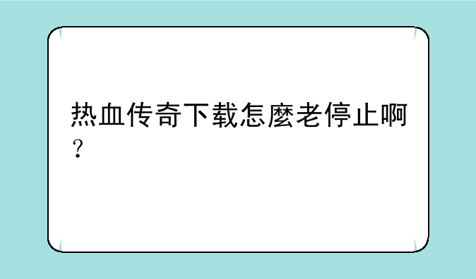 热血传奇下载怎麼老停止啊？
