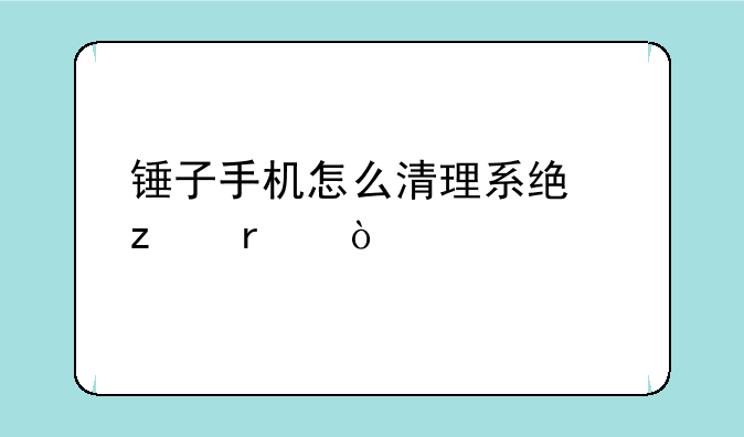 锤子手机怎么清理系统垃圾？