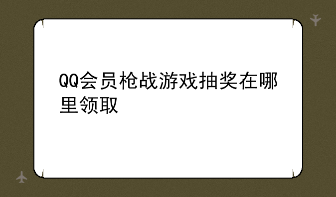 QQ会员枪战游戏抽奖在哪里领取