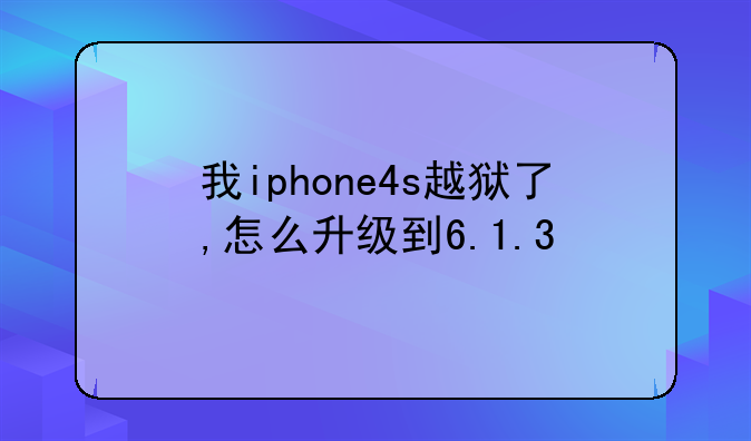 我iphone4s越狱了,怎么升级到6.1.3
