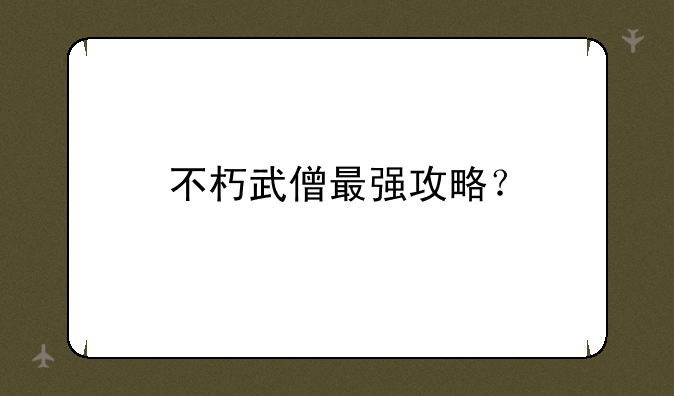 不朽武僧最强攻略？