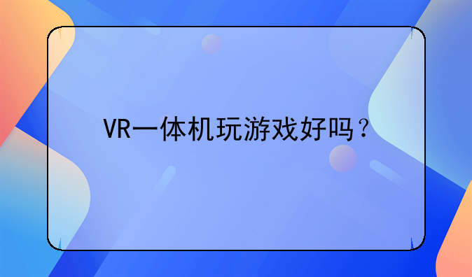 VR一体机玩游戏好吗？