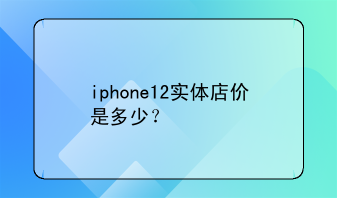 iphone12实体店价是多少？
