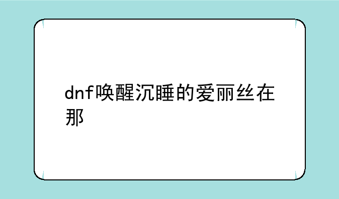 dnf唤醒沉睡的爱丽丝在那