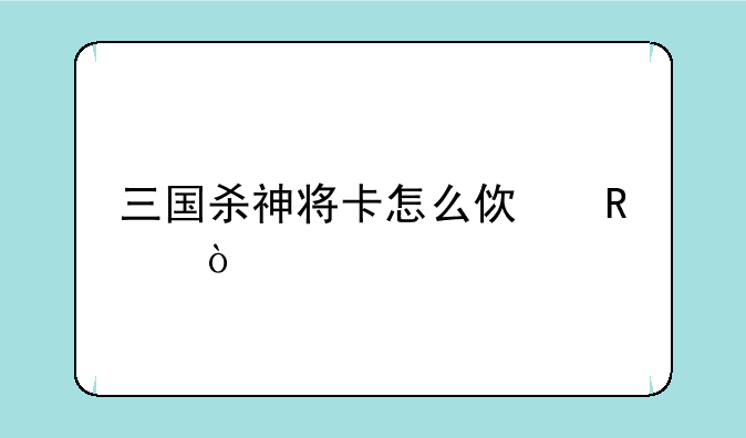 三国杀神将卡怎么使用？