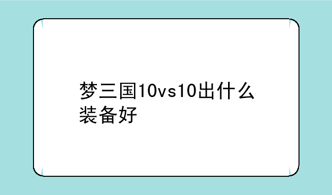 梦三国10vs10出什么装备好