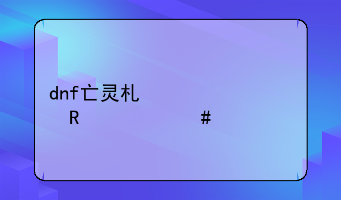 dnf亡灵术士35级用什么装备