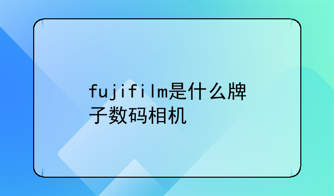 fujifilm是什么牌子数码相机