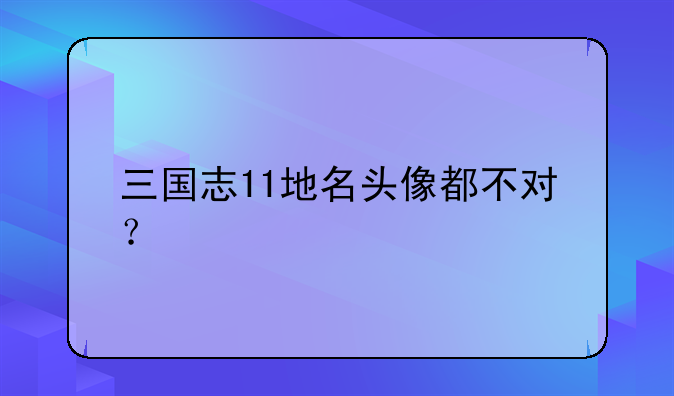 三国志11地名头像都不对？