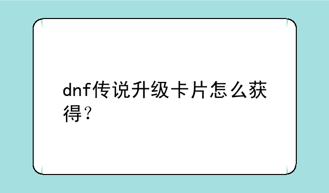dnf传说升级卡片怎么获得？