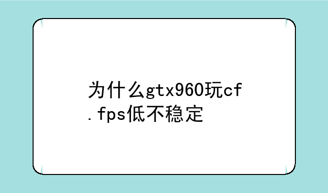 为什么gtx960玩cf.fps低不稳定