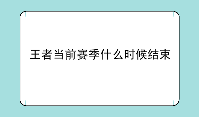 王者当前赛季什么时候结束