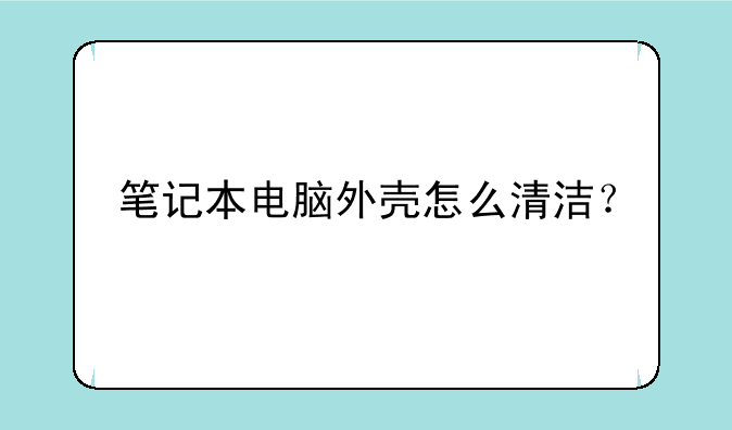 笔记本电脑外壳怎么清洁？