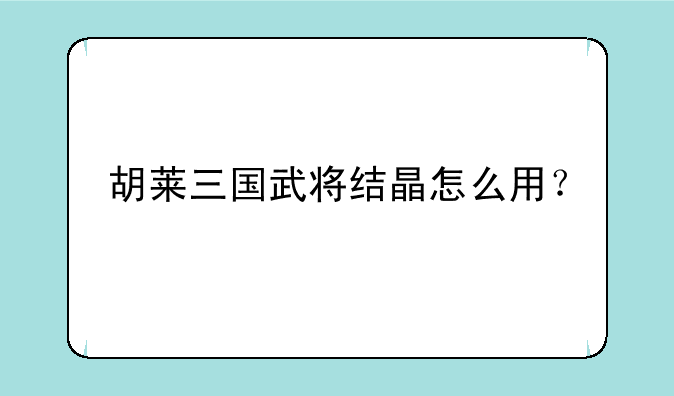 胡莱三国武将结晶怎么用？