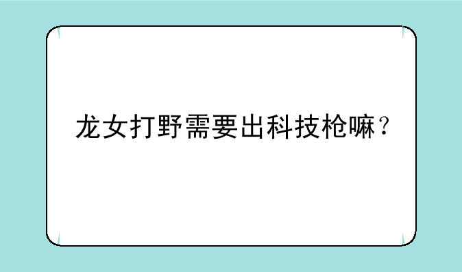 龙女打野需要出科技枪嘛？