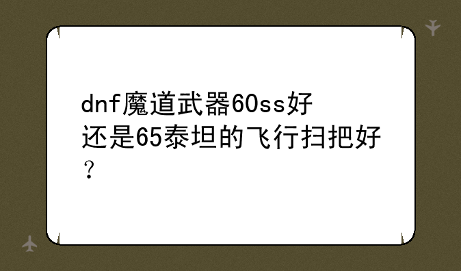 dnf魔道武器60ss好还是65泰坦的飞行扫把好？