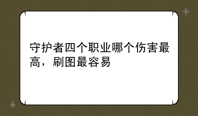 守护者四个职业哪个伤害最高，刷图最容易
