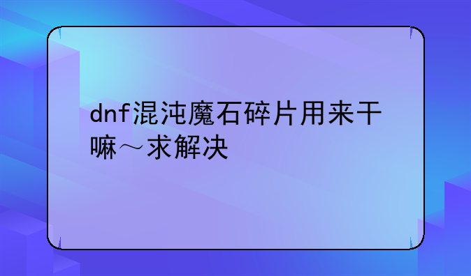 dnf混沌魔石碎片用来干嘛～求解决