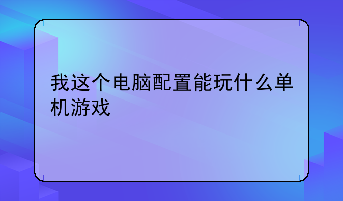 我这个电脑配置能玩什么单机游戏