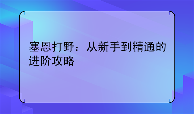 塞恩打野：从新手到精通的进阶攻略