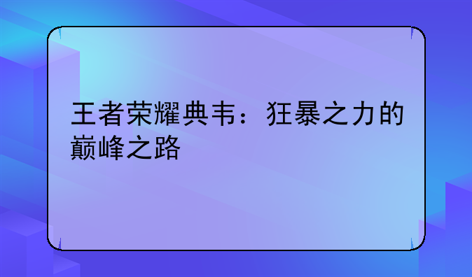 王者荣耀典韦：狂暴之力的巅峰之路