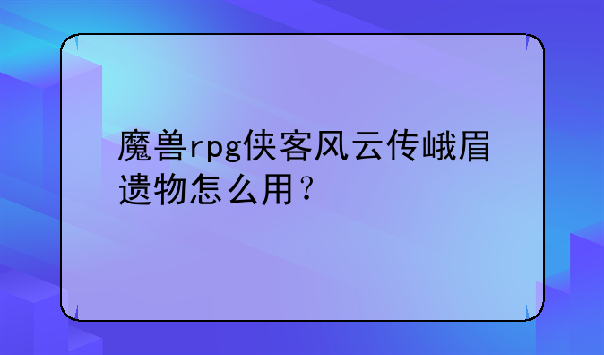 魔兽rpg侠客风云传峨眉遗物怎么用？