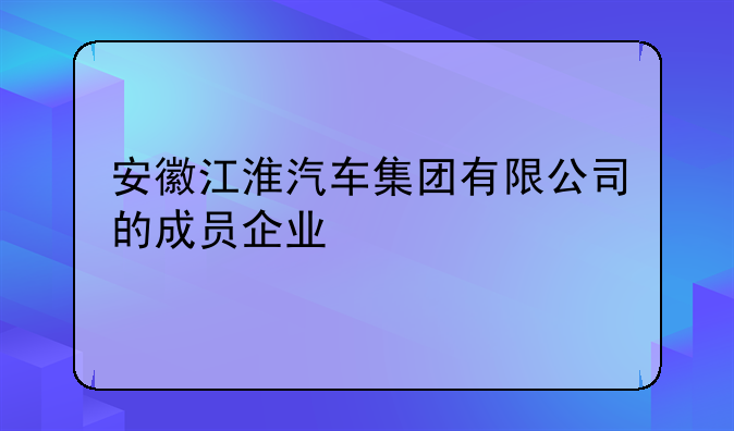 安徽江淮汽车集团有限公司的成员企业