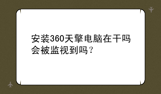 安装360天擎电脑在干吗会被监视到吗？