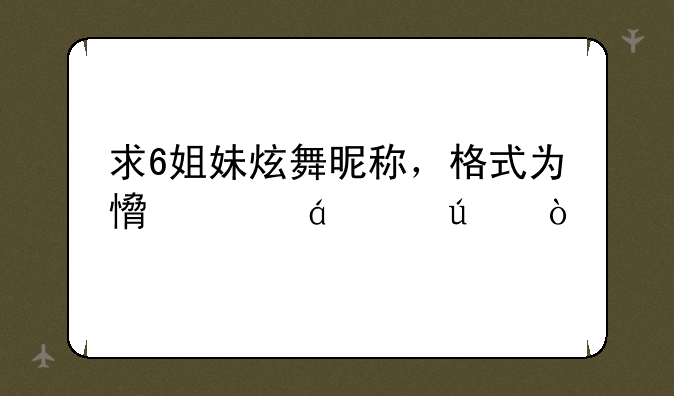 求6姐妹炫舞昵称，格式为愿被xx以待？