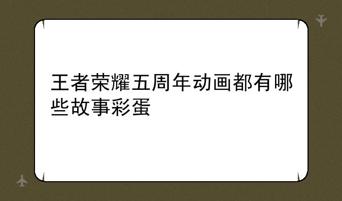 王者荣耀五周年动画都有哪些故事彩蛋