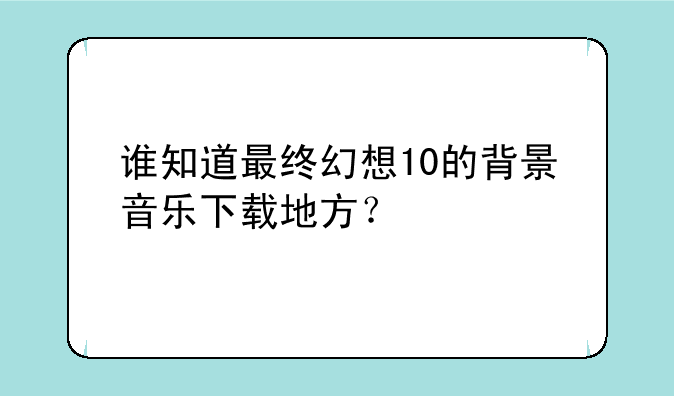 谁知道最终幻想10的背景音乐下载地方？