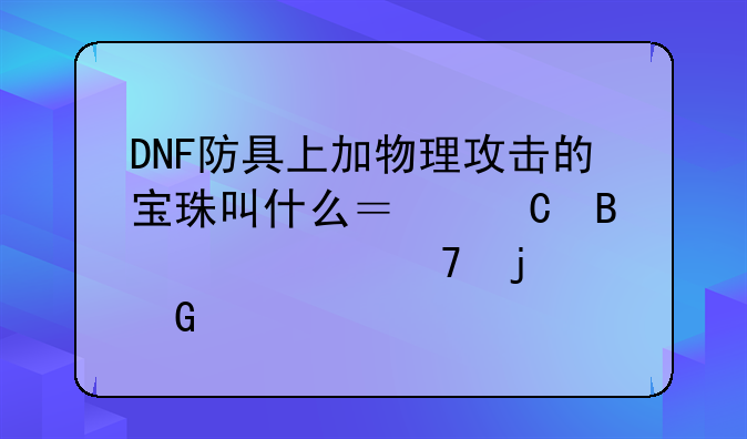 DNF防具上加物理攻击的宝珠叫什么？【各个部位的】。