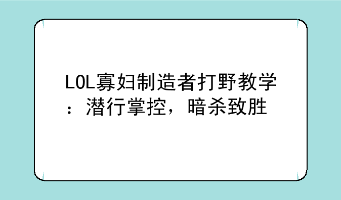 LOL寡妇制造者打野教学：潜行掌控，暗杀致胜
