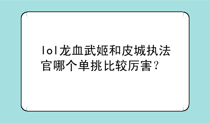 lol龙血武姬和皮城执法官哪个单挑比较厉害？