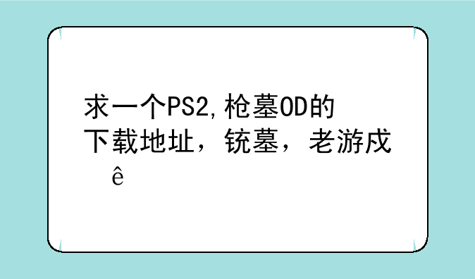 求一个PS2,枪墓OD的下载地址，铳墓，老游戏了