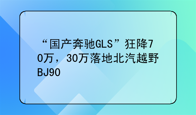 “国产奔驰GLS”狂降70万，30万落地北汽越野BJ90