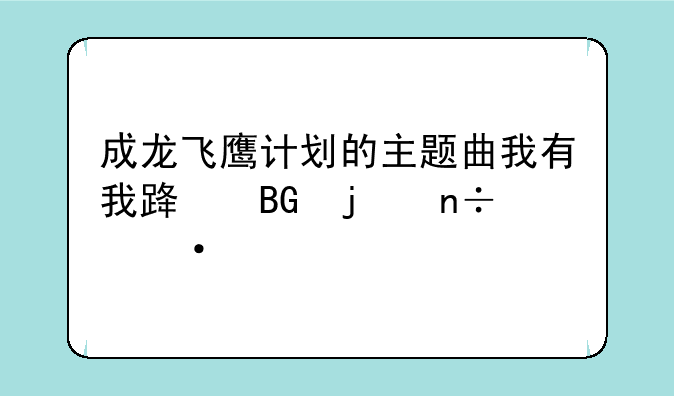 成龙飞鹰计划的主题曲我有我路向的国语版下载