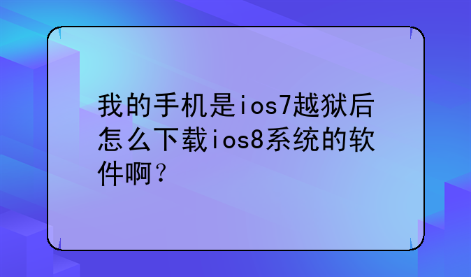 我的手机是ios7越狱后怎么下载ios8系统的软件啊？