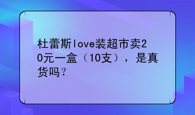 杜蕾斯love装超市卖20元一盒（10支），是真货吗？
