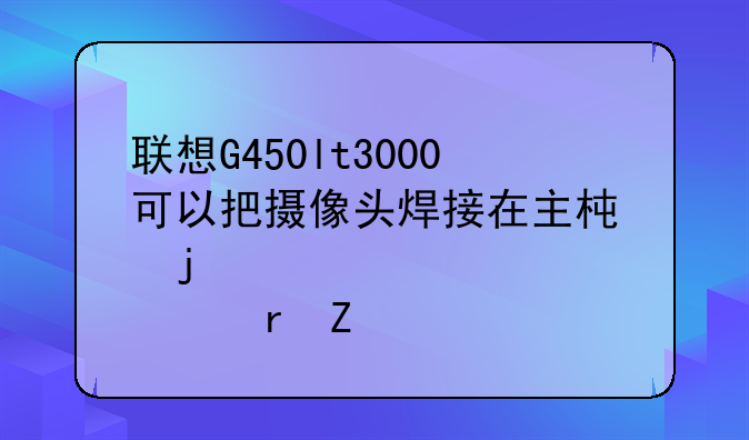 联想G450lt3000可以把摄像头焊接在主板的那个地方?