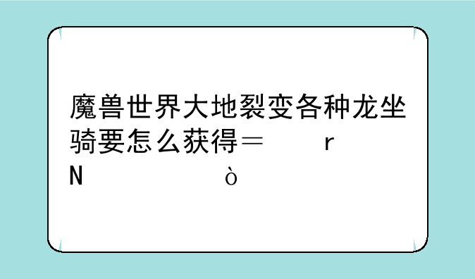 魔兽世界大地裂变各种龙坐骑要怎么获得？在哪出？