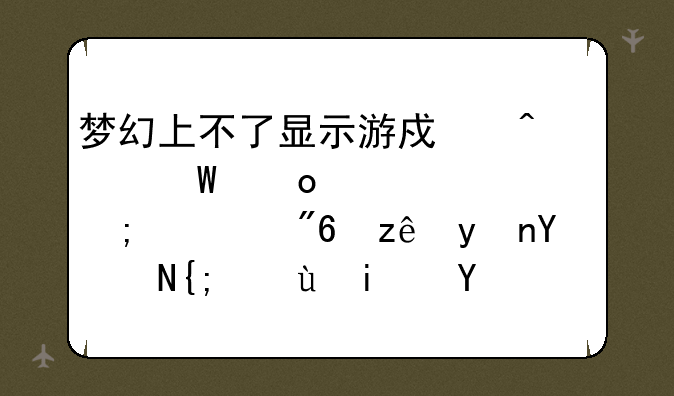 梦幻上不了显示游戏无法进入请与游戏管理员联系这是什么问题？