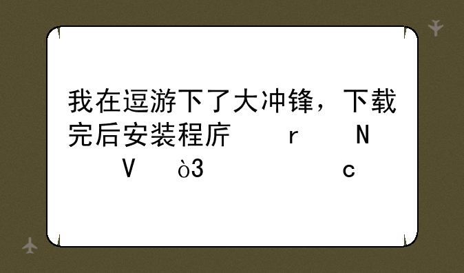 我在逗游下了大冲锋，下载完后安装程序在哪啊，求高手找。